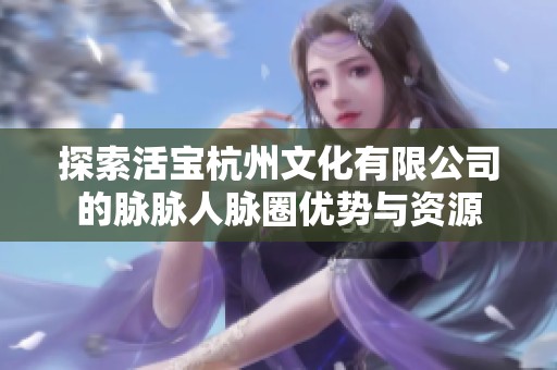 探索活寶杭州文化有限公司的脈脈人脈圈優(yōu)勢與資源