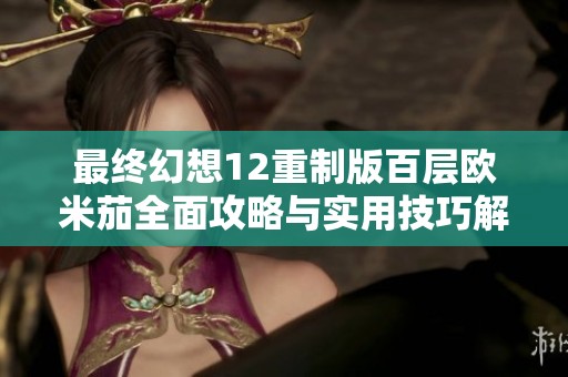 最終幻想12重制版百層歐米茄全面攻略與實(shí)用技巧解析