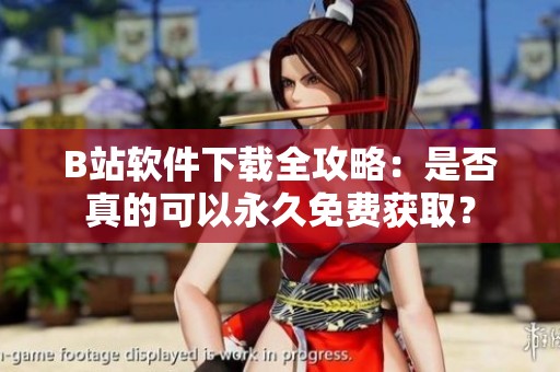 B站軟件下載全攻略：是否真的可以永久免費獲??？