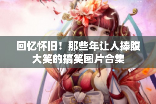 回憶懷舊！那些年讓人捧腹大笑的搞笑圖片合集