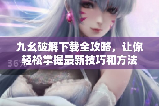 九幺破解下載全攻略，讓你輕松掌握最新技巧和方法