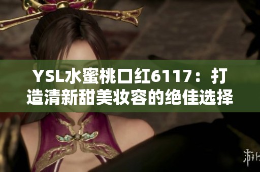 YSL水蜜桃口紅6117：打造清新甜美妝容的絕佳選擇