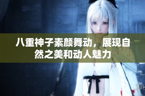 八重神子素顏舞動(dòng)，展現(xiàn)自然之美和動(dòng)人魅力