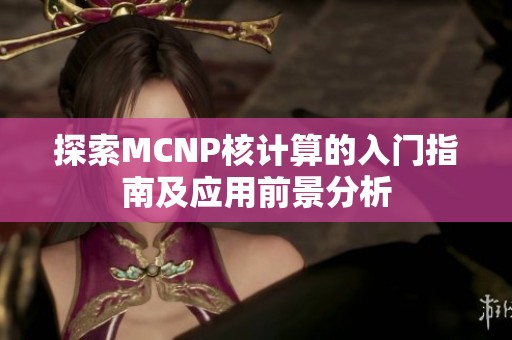 探索MCNP核計(jì)算的入門指南及應(yīng)用前景分析