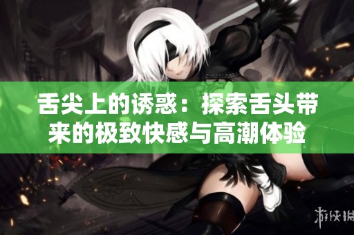 舌尖上的誘惑：探索舌頭帶來的極致快感與高潮體驗(yàn)