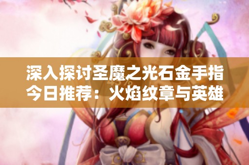 深入探討圣魔之光石金手指今日推薦：火焰紋章與英雄的黎明攻略心得