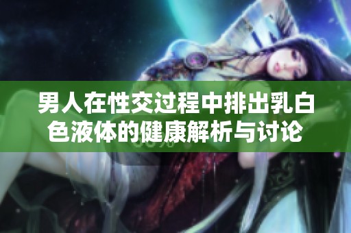 男人在性交過程中排出乳白色液體的健康解析與討論