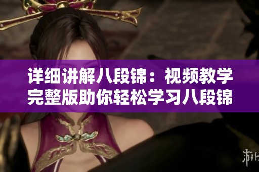 詳細講解八段錦：視頻教學(xué)完整版助你輕松學(xué)習(xí)八段錦技巧