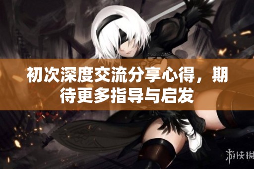 初次深度交流分享心得，期待更多指導(dǎo)與啟發(fā)