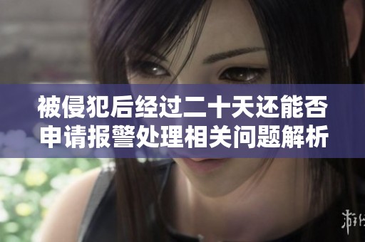 被侵犯后經(jīng)過(guò)二十天還能否申請(qǐng)報(bào)警處理相關(guān)問(wèn)題解析