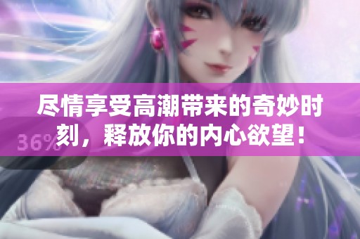 盡情享受高潮帶來的奇妙時刻，釋放你的內心欲望！