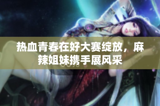 熱血青春在好大賽綻放，麻辣姐妹攜手展風(fēng)采