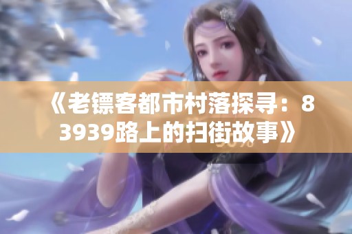 《老鏢客都市村落探尋：83939路上的掃街故事》