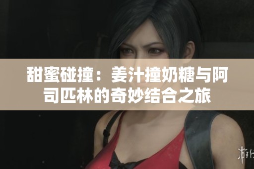甜蜜碰撞：姜汁撞奶糖與阿司匹林的奇妙結(jié)合之旅