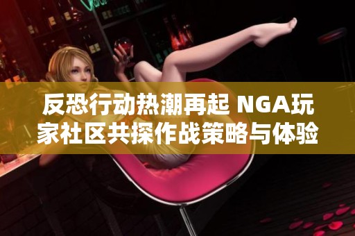 反恐行動(dòng)熱潮再起 NGA玩家社區(qū)共探作戰(zhàn)策略與體驗(yàn)