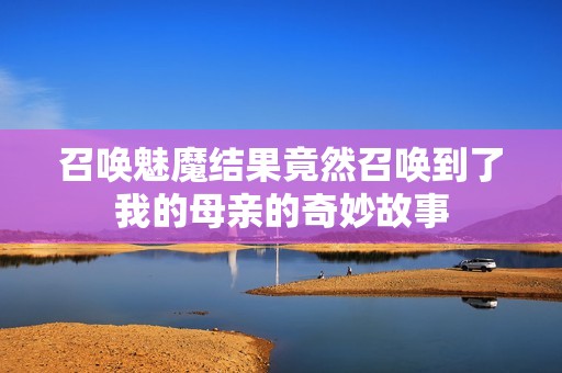 召喚魅魔結(jié)果竟然召喚到了我的母親的奇妙故事