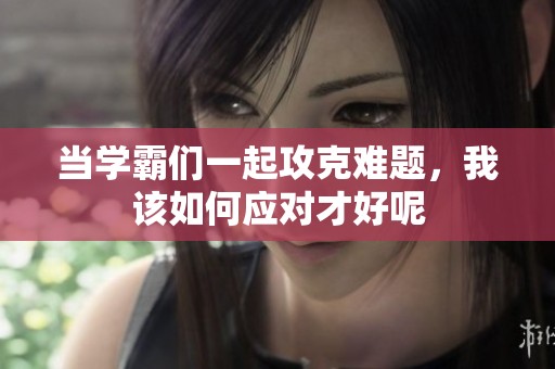 當(dāng)學(xué)霸們一起攻克難題，我該如何應(yīng)對才好呢