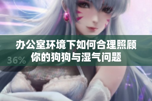 辦公室環(huán)境下如何合理照顧你的狗狗與濕氣問(wèn)題