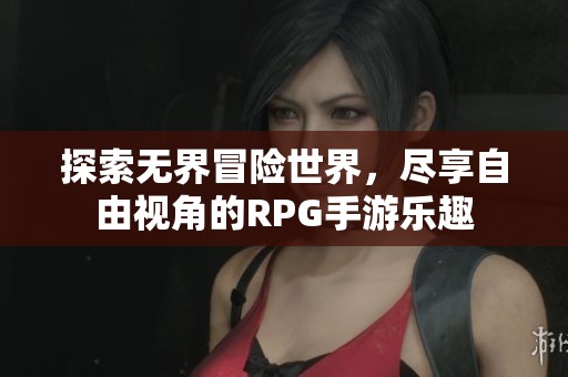 探索無界冒險世界，盡享自由視角的RPG手游樂趣