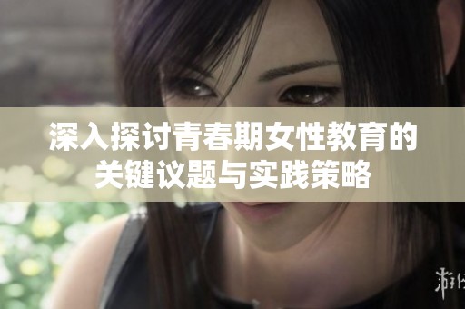 深入探討青春期女性教育的關(guān)鍵議題與實踐策略