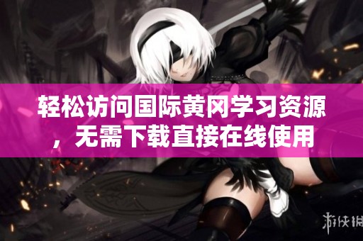 輕松訪問(wèn)國(guó)際黃岡學(xué)習(xí)資源，無(wú)需下載直接在線使用