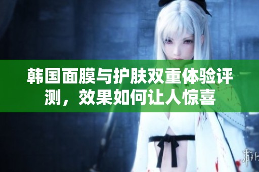 韓國(guó)面膜與護(hù)膚雙重體驗(yàn)評(píng)測(cè)，效果如何讓人驚喜