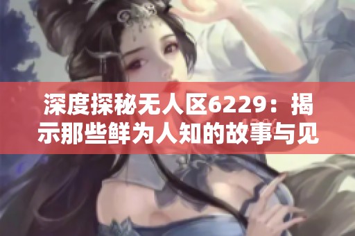 深度探秘?zé)o人區(qū)6229：揭示那些鮮為人知的故事與見(jiàn)聞