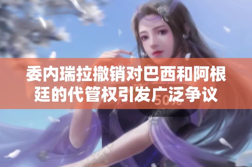 委內(nèi)瑞拉撤銷對(duì)巴西和阿根廷的代管權(quán)引發(fā)廣泛爭(zhēng)議 委內(nèi)瑞拉撤銷對(duì)巴西和阿根廷的代管權(quán)引發(fā)廣泛爭(zhēng)議
