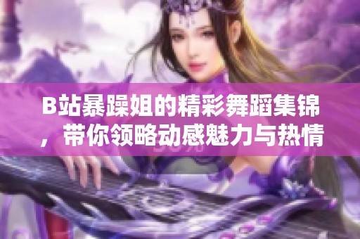 B站暴躁姐的精彩舞蹈集錦，帶你領(lǐng)略動(dòng)感魅力與熱情風(fēng)采