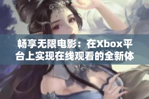 暢享無(wú)限電影：在Xbox平臺(tái)上實(shí)現(xiàn)在線觀看的全新體驗(yàn)