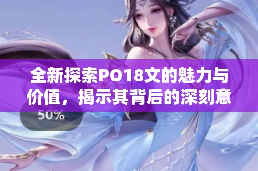 全新探索PO18文的魅力與價(jià)值，揭示其背后的深刻意義