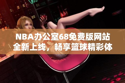 NBA辦公室68免費(fèi)版網(wǎng)站全新上線，暢享籃球精彩體驗(yàn)