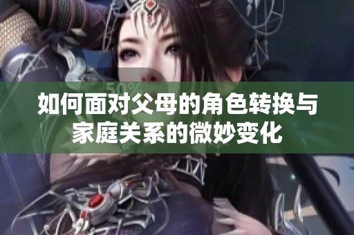 如何面對父母的角色轉換與家庭關系的微妙變化