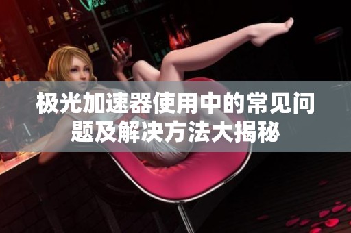 極光加速器使用中的常見(jiàn)問(wèn)題及解決方法大揭秘 極光加速器使用中的常見(jiàn)問(wèn)題及解決方法大揭秘