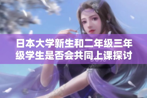 日本大學(xué)新生和二年級三年級學(xué)生是否會(huì)共同上課探討