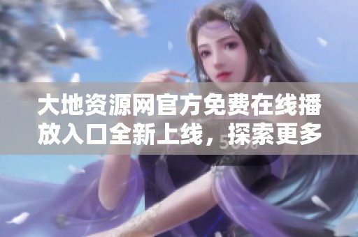 大地資源網(wǎng)官方免費(fèi)在線播放入口全新上線，探索更多精彩內(nèi)容