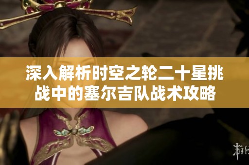 深入解析時空之輪二十星挑戰(zhàn)中的塞爾吉隊戰(zhàn)術(shù)攻略