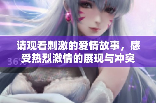 請(qǐng)觀看刺激的愛情故事，感受熱烈激情的展現(xiàn)與沖突