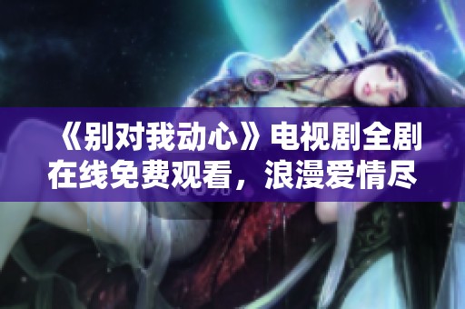 《別對(duì)我動(dòng)心》電視劇全劇在線免費(fèi)觀看，浪漫愛情盡在其中