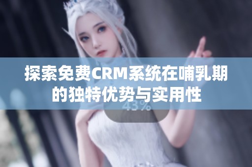 探索免費CRM系統(tǒng)在哺乳期的獨特優(yōu)勢與實用性