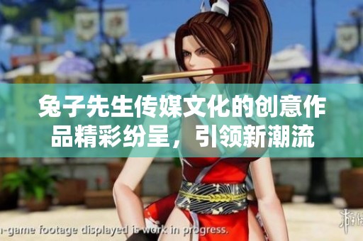 兔子先生傳媒文化的創(chuàng)意作品精彩紛呈，引領新潮流