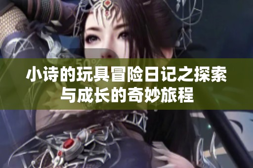 小詩的玩具冒險日記之探索與成長的奇妙旅程