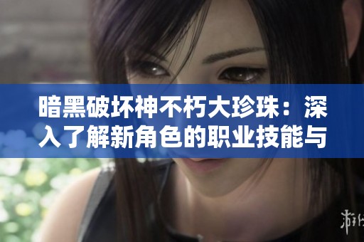 暗黑破壞神不朽大珍珠：深入了解新角色的職業(yè)技能與特點