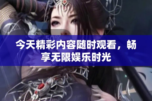今天精彩內(nèi)容隨時觀看，暢享無限娛樂時光
