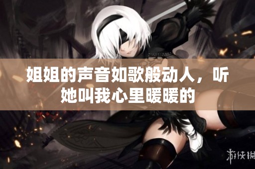 姐姐的聲音如歌般動(dòng)人，聽她叫我心里暖暖的