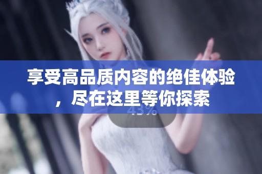 享受高品質(zhì)內(nèi)容的絕佳體驗(yàn),盡在這里等你探索 享受高品質(zhì)內(nèi)容的絕佳體驗(yàn),盡在這里等你探索