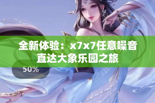 全新體驗(yàn)：x7x7任意噪音直達(dá)大象樂(lè)園之旅