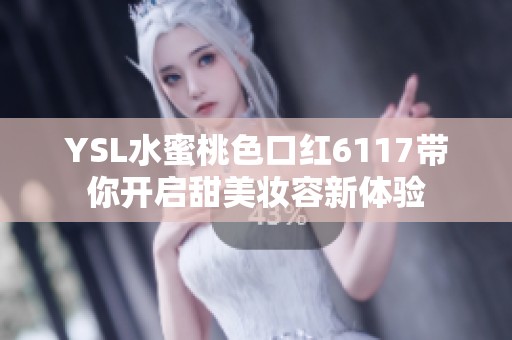 YSL水蜜桃色口紅6117帶你開啟甜美妝容新體驗