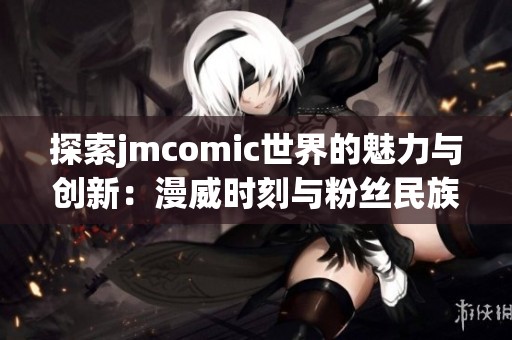 探索jmcomic世界的魅力與創(chuàng)新：漫威時(shí)刻與粉絲民族的結(jié)合