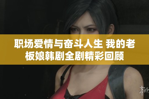 職場(chǎng)愛情與奮斗人生 我的老板娘韓劇全劇精彩回顧